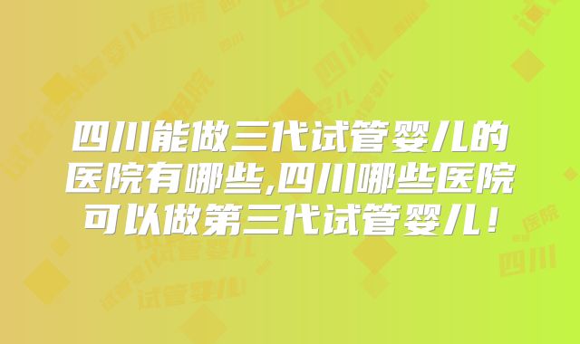 四川能做三代试管婴儿的医院有哪些,四川哪些医院可以做第三代试管婴儿!