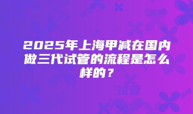 2025年上海甲减在国内做三代试管的流程是怎么样的？