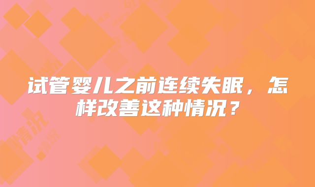 试管婴儿之前连续失眠,怎样改善这种情况?