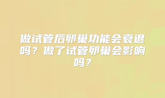 做试管后卵巢功能会衰退吗？做了试管卵巢会影响吗？