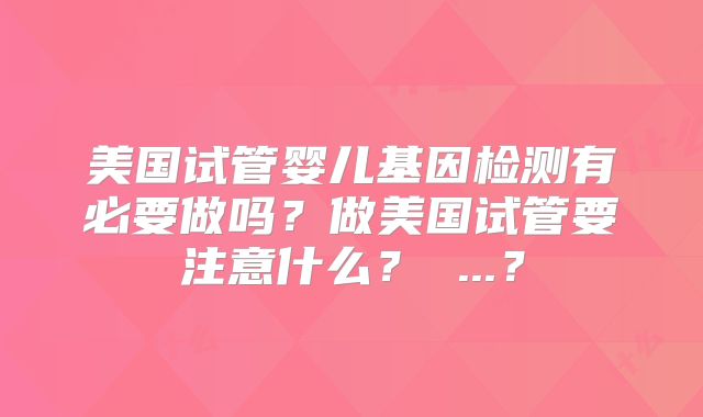 美国试管婴儿基因检测有必要做吗？做美国试管要注意什么？ ...？
