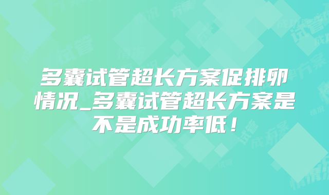 多囊试管超长方案促排卵情况_多囊试管超长方案是不是成功率低!
