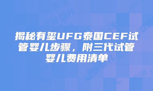 揭秘有玺UFG泰国CEF试管婴儿步骤，附三代试管婴儿费用清单