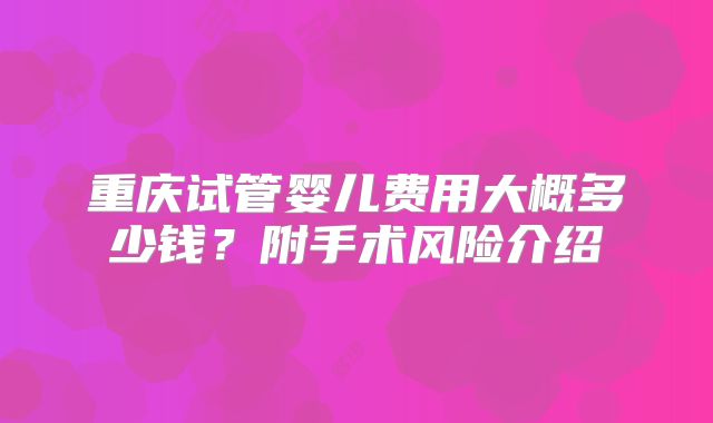 重庆试管婴儿费用大概多少钱？附手术风险介绍