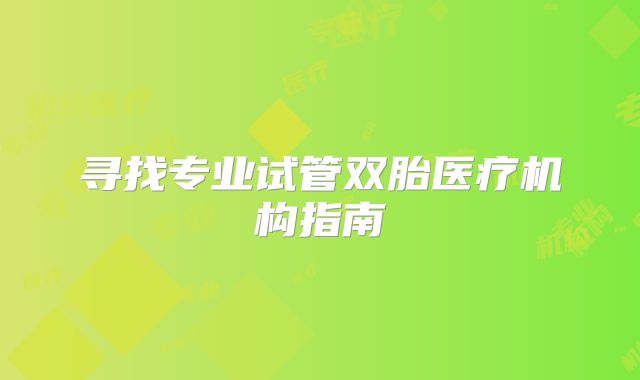 寻找专业试管双胎医疗机构指南