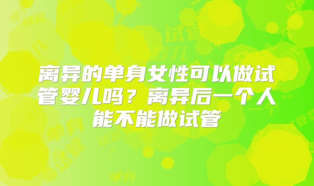 离异的单身女性可以做试管婴儿吗？离异后一个人能不能做试管