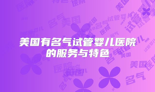 美国有名气试管婴儿医院的服务与特色