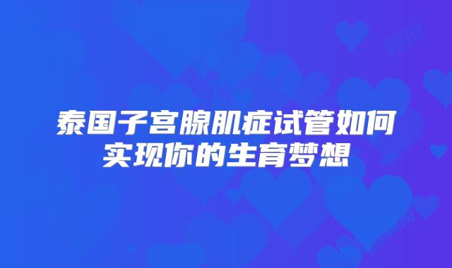 泰国子宫腺肌症试管如何实现你的生育梦想
