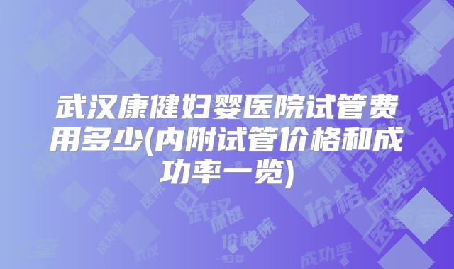 武汉康健妇婴医院试管费用多少(内附试管价格和成功率一览)