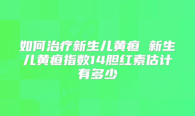 如何治疗新生儿黄疸 新生儿黄疸指数14胆红素估计有多少