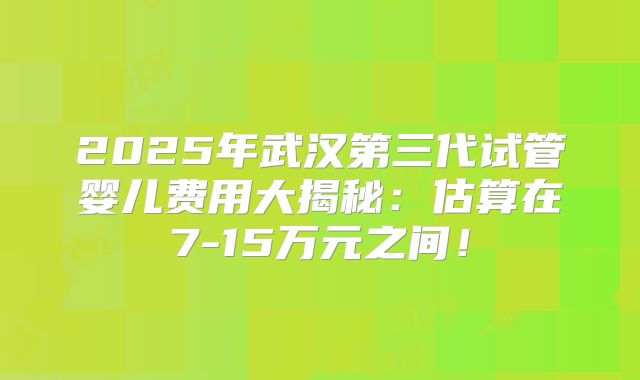 2025年武汉第三代试管婴儿费用大揭秘：估算在7-15万元之间！