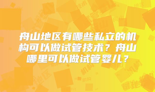舟山地区有哪些私立的机构可以做试管技术？舟山哪里可以做试管婴儿？