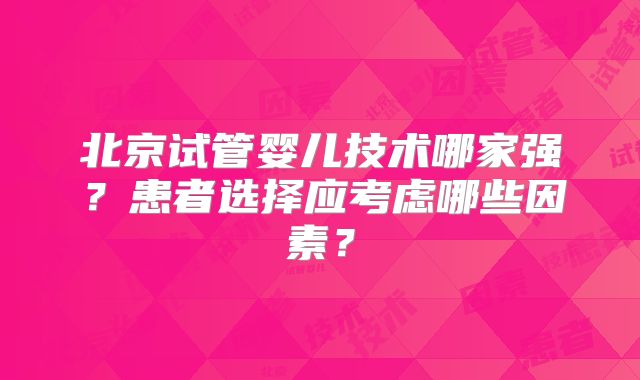北京试管婴儿技术哪家强？患者选择应考虑哪些因素？