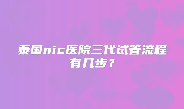 泰国nic医院三代试管流程有几步？