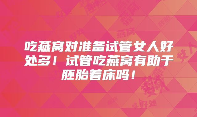 吃燕窝对准备试管女人好处多!试管吃燕窝有助于胚胎着床吗!