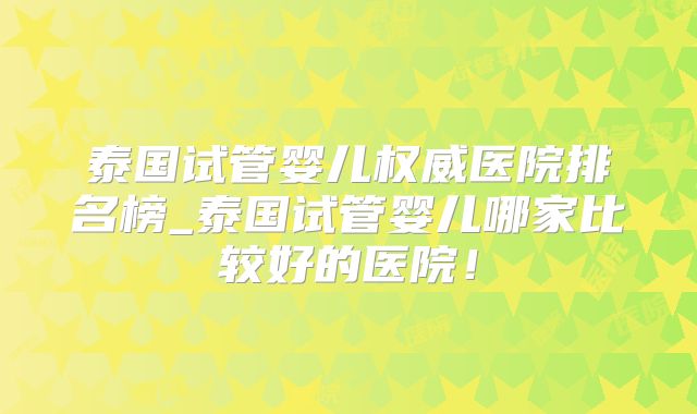 泰国试管婴儿权威医院排名榜_泰国试管婴儿哪家比较好的医院！