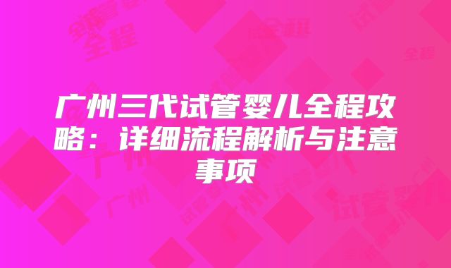 广州三代试管婴儿全程攻略：详细流程解析与注意事项