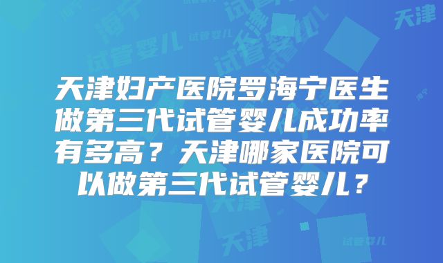 天津妇产医院罗海宁医生做第三代试管婴儿成功率有多高？天津哪家医院可以做第三代试管婴儿？