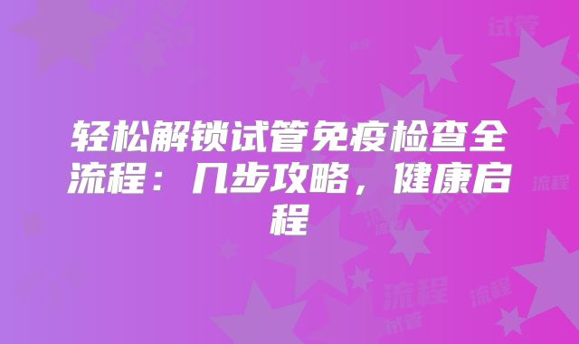 轻松解锁试管免疫检查全流程：几步攻略，健康启程