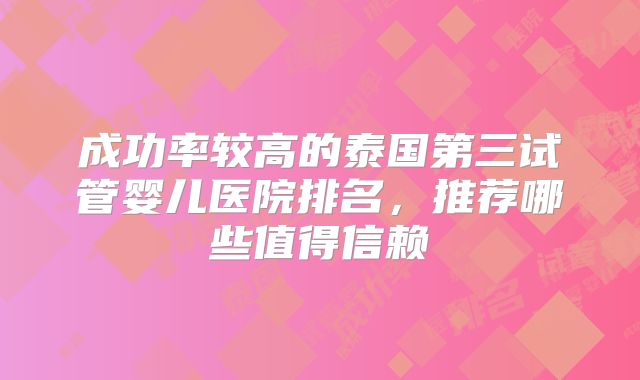 成功率较高的泰国第三试管婴儿医院排名，推荐哪些值得信赖