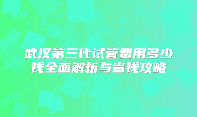 武汉第三代试管费用多少钱全面解析与省钱攻略