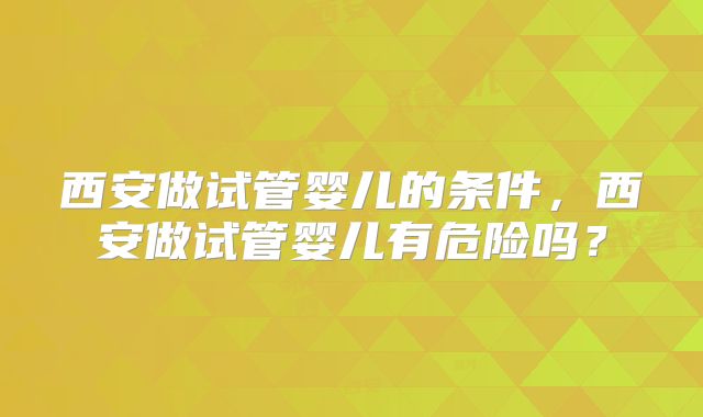 西安做试管婴儿的条件，西安做试管婴儿有危险吗？