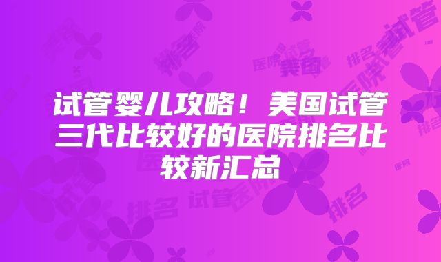 试管婴儿攻略!美国试管三代比较好的医院排名比较新汇总