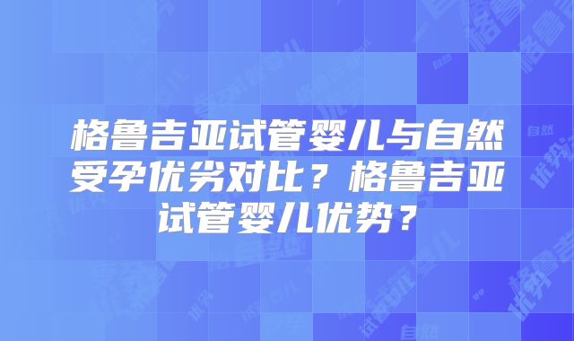 格鲁吉亚试管婴儿与自然受孕优劣对比？格鲁吉亚试管婴儿优势？