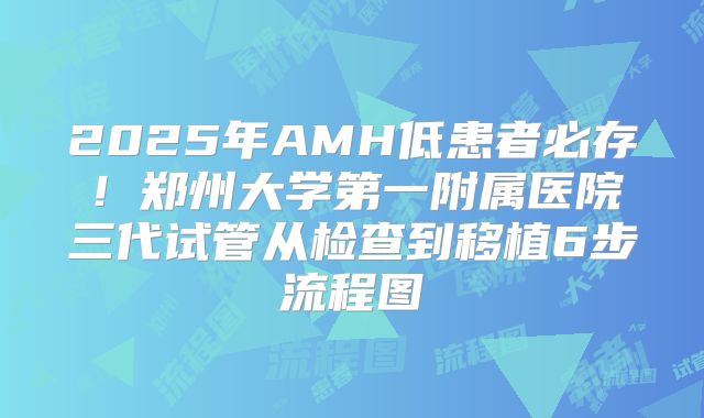 2025年AMH低患者必存！郑州大学第一附属医院三代试管从检查到移植6步流程图
