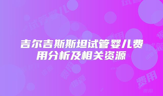 吉尔吉斯斯坦试管婴儿费用分析及相关资源