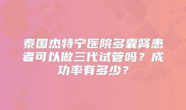 泰国杰特宁医院多囊肾患者可以做三代试管吗?成功率有多少?