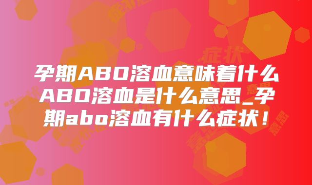 孕期ABO溶血意味着什么ABO溶血是什么意思_孕期abo溶血有什么症状!