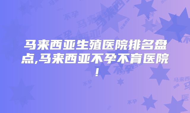 马来西亚生殖医院排名盘点,马来西亚不孕不育医院!