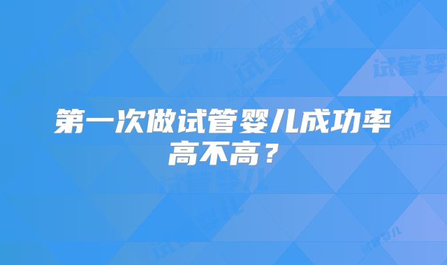 第一次做试管婴儿成功率高不高?