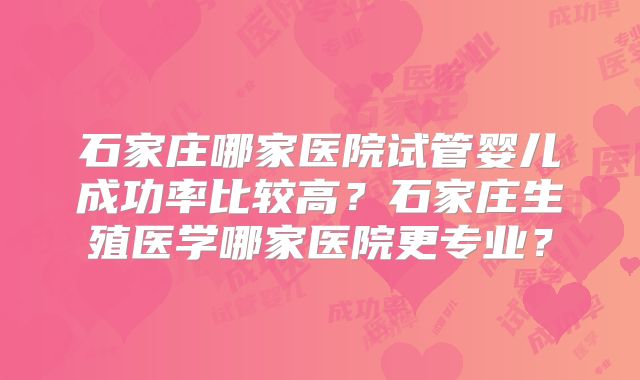 石家庄哪家医院试管婴儿成功率比较高？石家庄生殖医学哪家医院更专业？