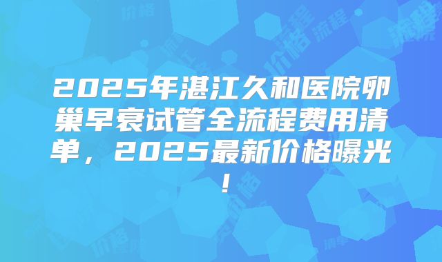 2025年湛江久和医院卵巢早衰试管全流程费用清单，2025最新价格曝光！
