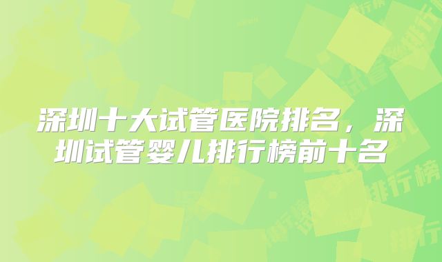 深圳十大试管医院排名，深圳试管婴儿排行榜前十名