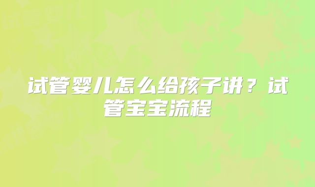 试管婴儿怎么给孩子讲？试管宝宝流程