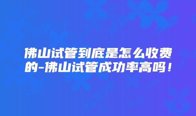 佛山试管到底是怎么收费的-佛山试管成功率高吗！