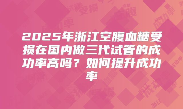 2025年浙江空腹血糖受损在国内做三代试管的成功率高吗？如何提升成功率