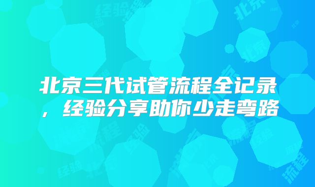 北京三代试管流程全记录，经验分享助你少走弯路