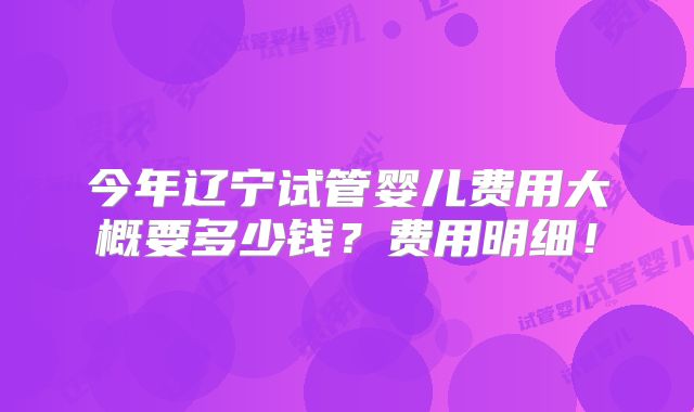 今年辽宁试管婴儿费用大概要多少钱？费用明细！