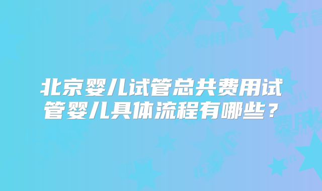 北京婴儿试管总共费用试管婴儿具体流程有哪些？