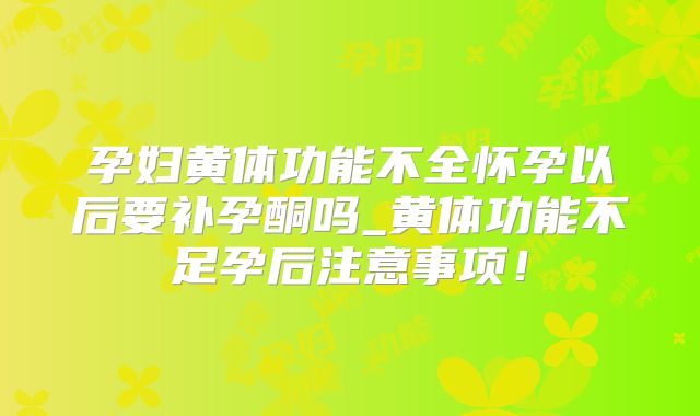 孕妇黄体功能不全怀孕以后要补孕酮吗_黄体功能不足孕后注意事项！