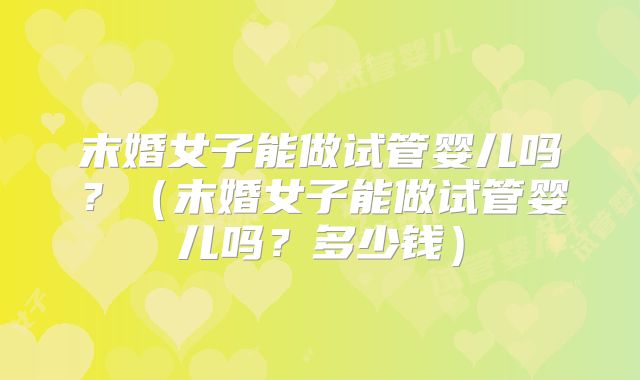 末婚女子能做试管婴儿吗？（末婚女子能做试管婴儿吗？多少钱）