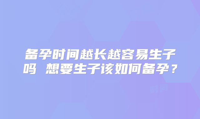 备孕时间越长越容易生子吗 想要生子该如何备孕？