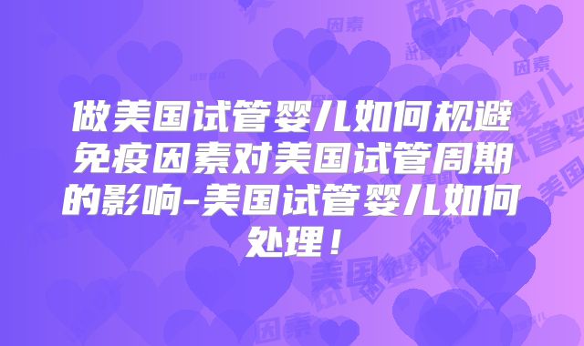 做美国试管婴儿如何规避免疫因素对美国试管周期的影响-美国试管婴儿如何处理！