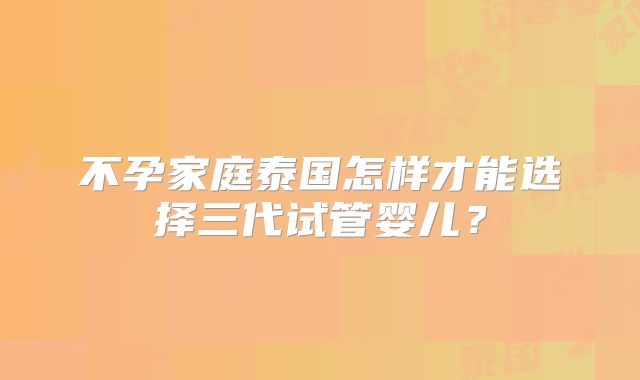 不孕家庭泰国怎样才能选择三代试管婴儿？