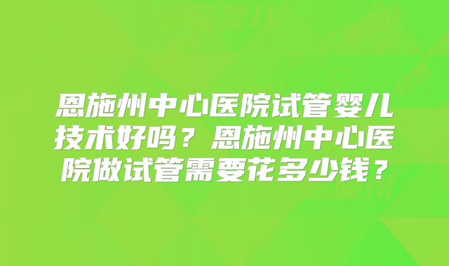 恩施州中心医院试管婴儿技术好吗?恩施州中心医院做试管需要花多少钱?