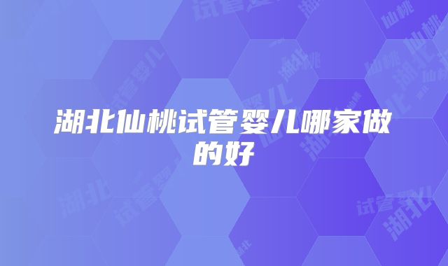 湖北仙桃试管婴儿哪家做的好